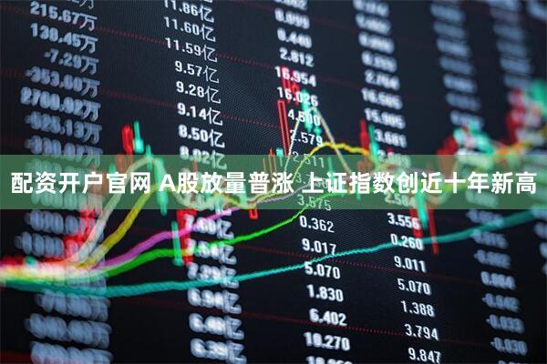 配资开户官网 A股放量普涨 上证指数创近十年新高