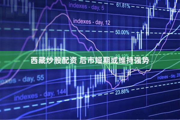 西藏炒股配资 后市短期或维持强势