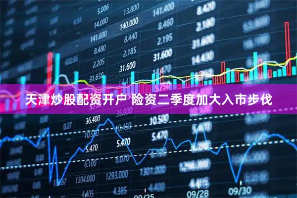 天津炒股配资开户 险资二季度加大入市步伐