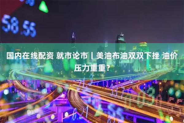 国内在线配资 就市论市丨美油布油双双下挫 油价压力重重？