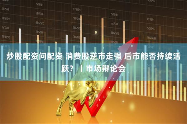 炒股配资问配资 消费股逆市走强 后市能否持续活跃？丨市场辩论会