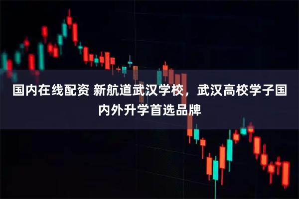 国内在线配资 新航道武汉学校，武汉高校学子国内外升学首选品牌