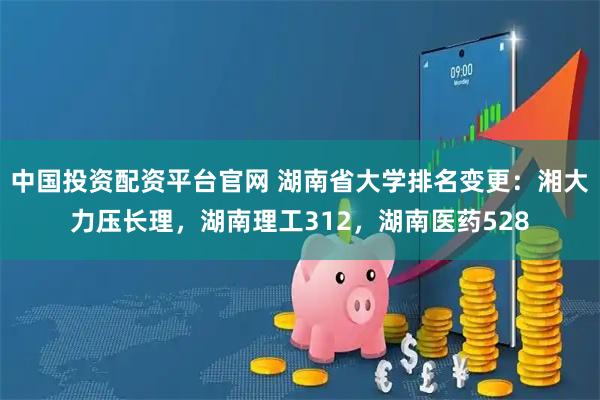 中国投资配资平台官网 湖南省大学排名变更：湘大力压长理，湖南理工312，湖南医药528