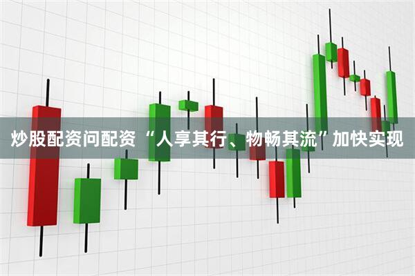 炒股配资问配资 “人享其行、物畅其流”加快实现
