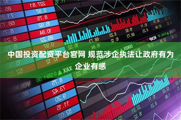 中国投资配资平台官网 规范涉企执法让政府有为企业有感