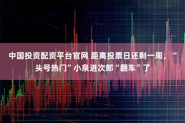 中国投资配资平台官网 距离投票日还剩一周，“头号热门”小泉进次郎“翻车”了