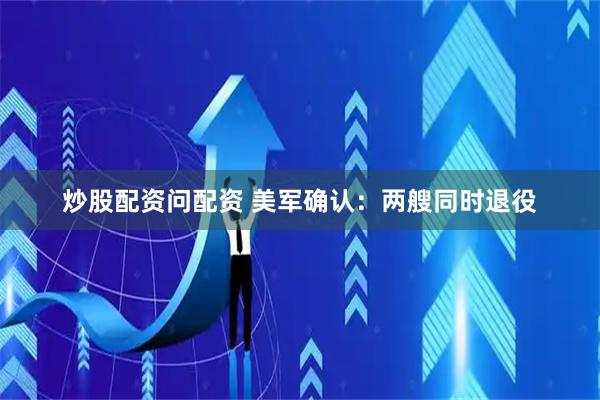 炒股配资问配资 美军确认：两艘同时退役