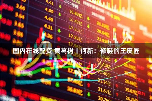 国内在线配资 黄葛树丨何新：修鞋的王皮匠