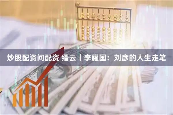 炒股配资问配资 缙云丨李耀国：刘彦的人生走笔