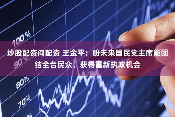 炒股配资问配资 王金平：盼未来国民党主席能团结全台民众，获得重新执政机会