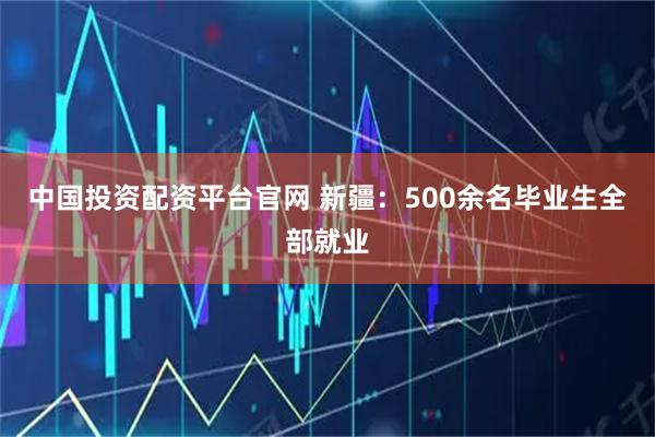 中国投资配资平台官网 新疆：500余名毕业生全部就业