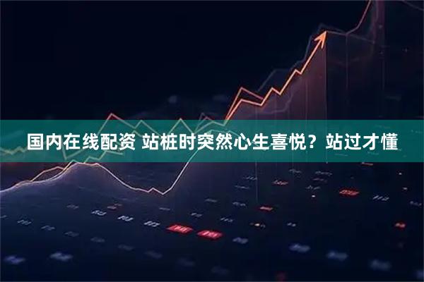 国内在线配资 站桩时突然心生喜悦？站过才懂