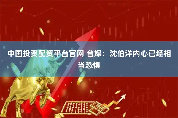 中国投资配资平台官网 台媒：沈伯洋内心已经相当恐惧