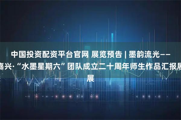 中国投资配资平台官网 展览预告 | 墨韵流光——嘉兴·“水墨星期六”团队成立二十周年师生作品汇报展