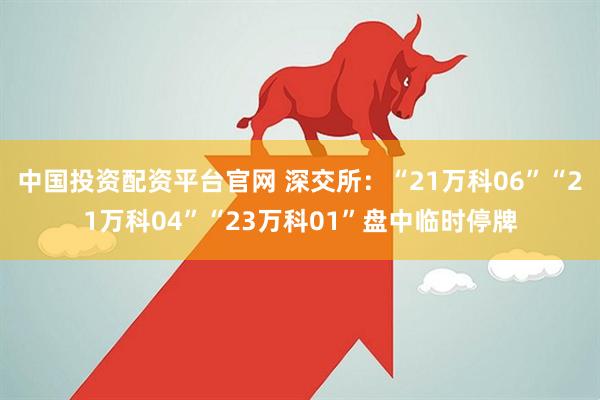 中国投资配资平台官网 深交所:“21万科06”“21万科04”“23万科01”盘中临时停牌