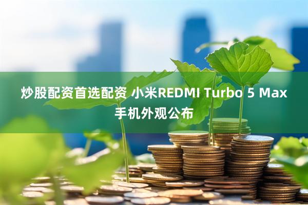 炒股配资首选配资 小米REDMI Turbo 5 Max手机外观公布