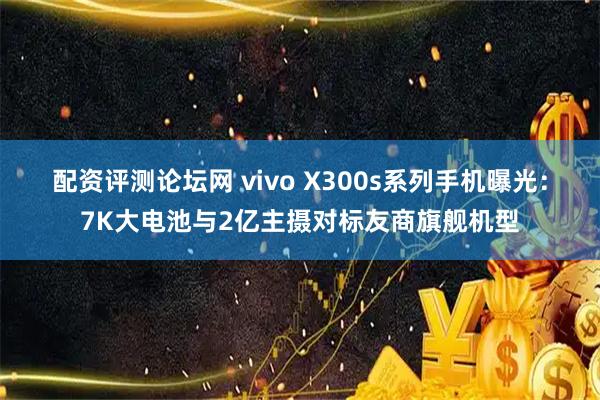 配资评测论坛网 vivo X300s系列手机曝光：7K大电池与2亿主摄对标友商旗舰机型