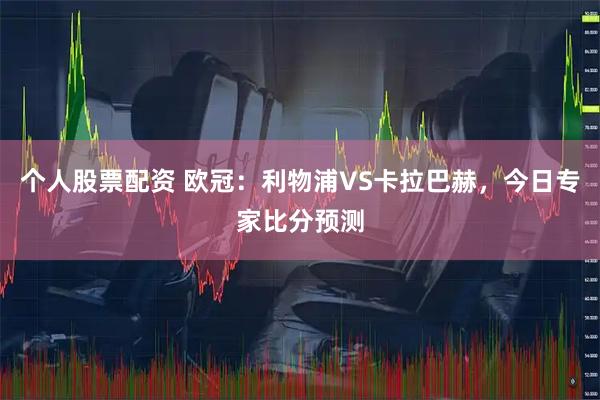 个人股票配资 欧冠：利物浦VS卡拉巴赫，今日专家比分预测