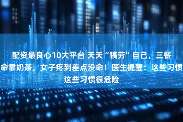 配资最良心10大平台 天天“犒劳”自己，三餐外卖续命靠奶茶，女子疼到差点没命！医生提醒：这些习惯很危险
