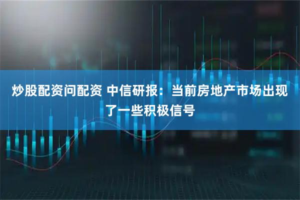 炒股配资问配资 中信研报：当前房地产市场出现了一些积极信号