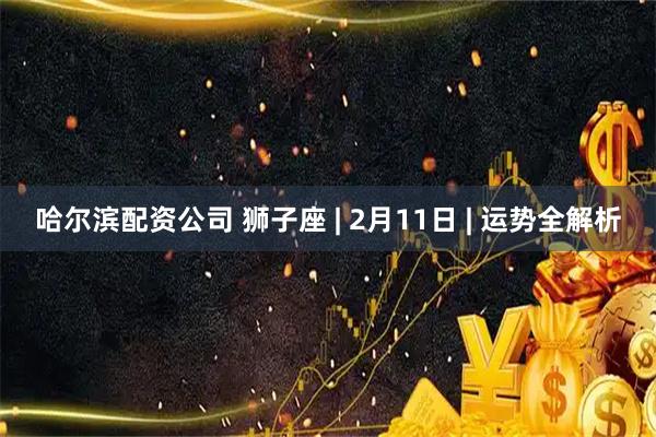 哈尔滨配资公司 狮子座 | 2月11日 | 运势全解析