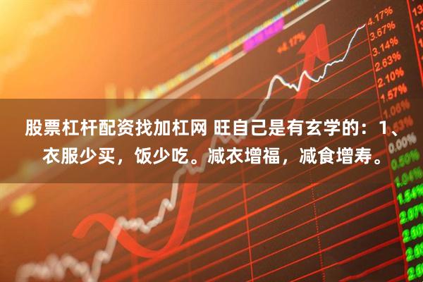股票杠杆配资找加杠网 旺自己是有玄学的：1、衣服少买，饭少吃。减衣增福，减食增寿。