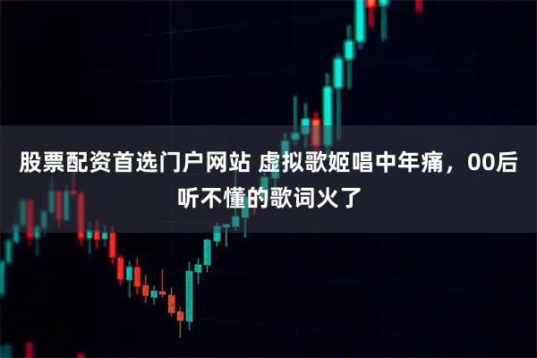 股票配资首选门户网站 虚拟歌姬唱中年痛，00后听不懂的歌词火了