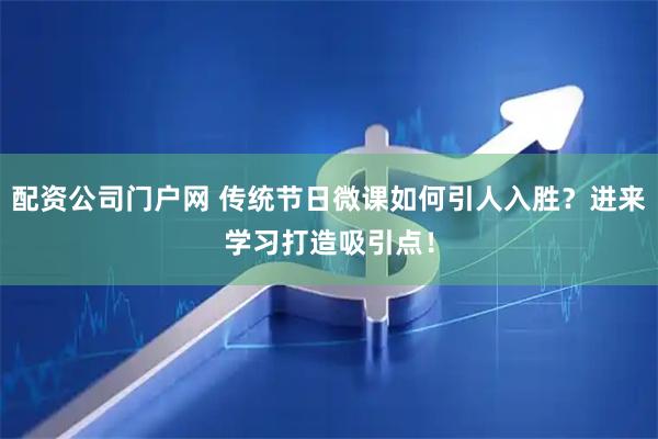 配资公司门户网 传统节日微课如何引人入胜？进来学习打造吸引点！