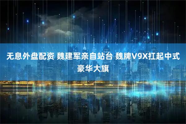 无息外盘配资 魏建军亲自站台 魏牌V9X扛起中式豪华大旗