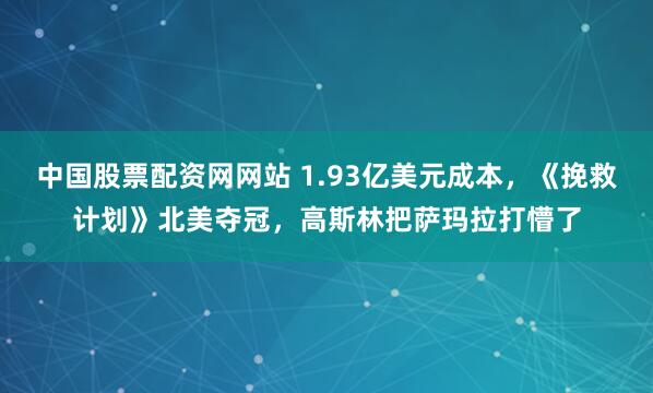 中国股票配资网网站 1.93亿美元成本,《挽救计划》北美夺冠,高斯林把萨玛拉打懵了
