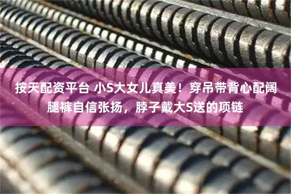 按天配资平台 小S大女儿真美！穿吊带背心配阔腿裤自信张扬，脖子戴大S送的项链