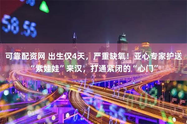 可靠配资网 出生仅4天，严重缺氧！亚心专家护送“紫娃娃”来汉，打通紧闭的“心门”