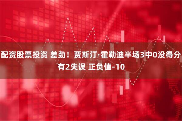 配资股票投资 差劲！贾斯汀·霍勒迪半场3中0没得分有2失误 正负值-10