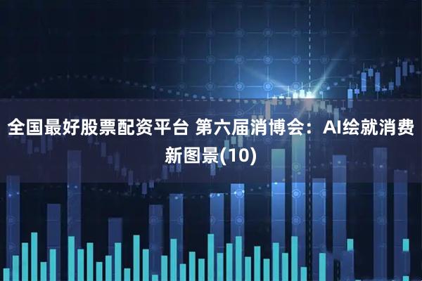 全国最好股票配资平台 第六届消博会：AI绘就消费新图景(10)