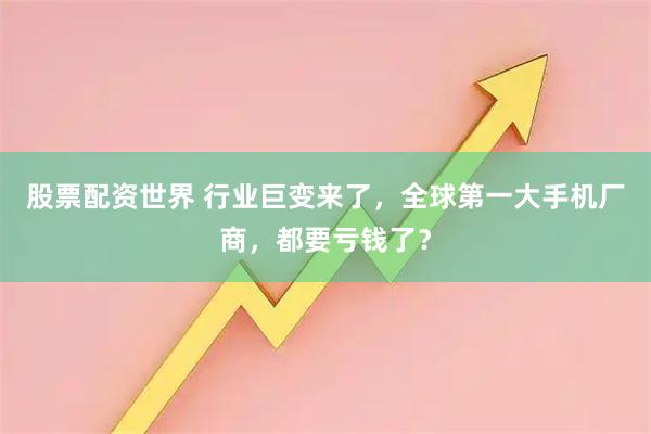 股票配资世界 行业巨变来了，全球第一大手机厂商，都要亏钱了？