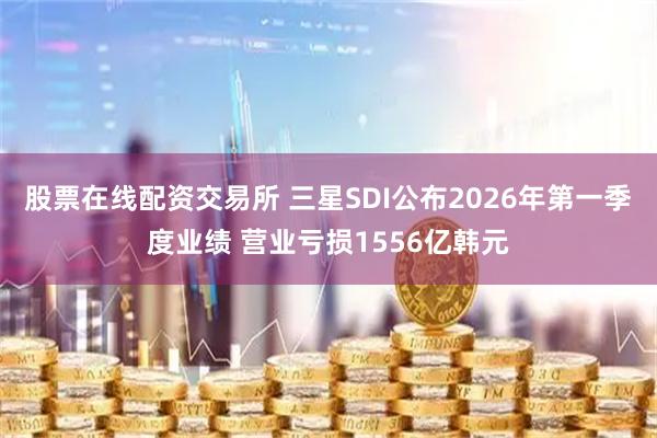 股票在线配资交易所 三星SDI公布2026年第一季度业绩 营业亏损1556亿韩元