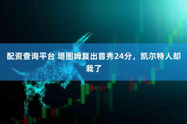 配资查询平台 塔图姆复出首秀24分，凯尔特人却栽了