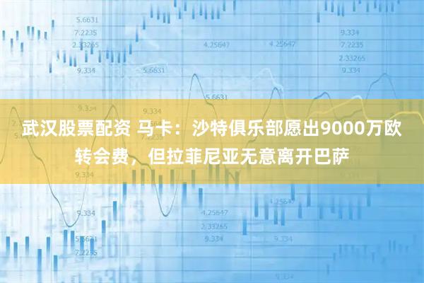 武汉股票配资 马卡：沙特俱乐部愿出9000万欧转会费，但拉菲尼亚无意离开巴萨