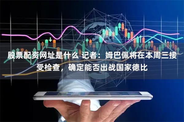 股票配资网址是什么 记者：姆巴佩将在本周三接受检查，确定能否出战国家德比