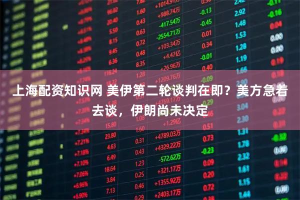 上海配资知识网 美伊第二轮谈判在即？美方急着去谈，伊朗尚未决定