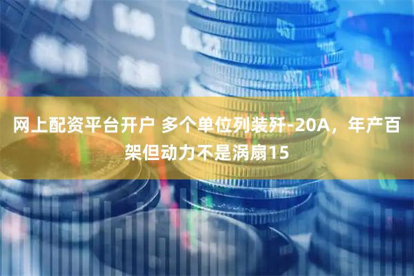 网上配资平台开户 多个单位列装歼-20A，年产百架但动力不是涡扇15