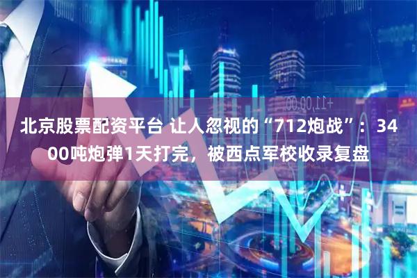 北京股票配资平台 让人忽视的“712炮战”：3400吨炮弹1天打完，被西点军校收录复盘